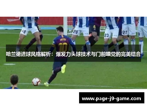 哈兰德进球风格解析：爆发力头球技术与门前嗅觉的完美结合