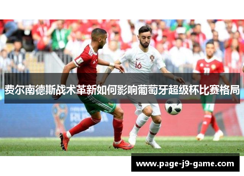 费尔南德斯战术革新如何影响葡萄牙超级杯比赛格局