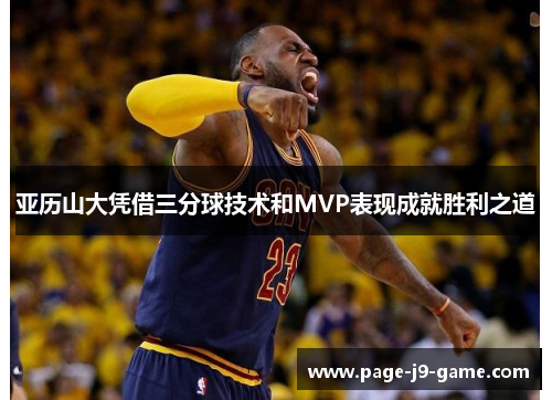 亚历山大凭借三分球技术和MVP表现成就胜利之道