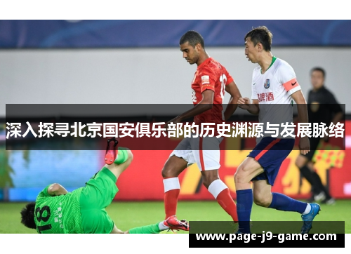 深入探寻北京国安俱乐部的历史渊源与发展脉络