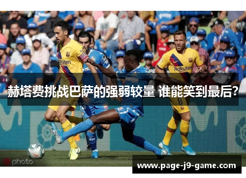 赫塔费挑战巴萨的强弱较量 谁能笑到最后？