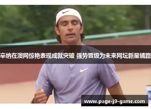 辛纳在澳网惊艳表现成就突破 强势晋级为未来网坛新星铺路