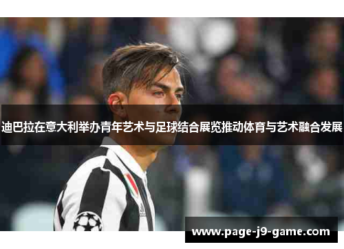 迪巴拉在意大利举办青年艺术与足球结合展览推动体育与艺术融合发展