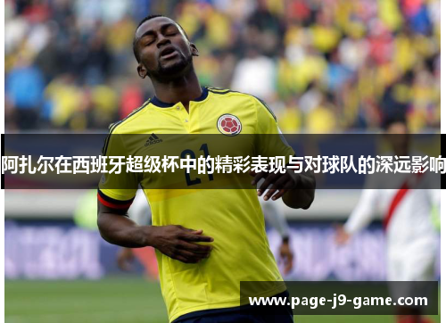 阿扎尔在西班牙超级杯中的精彩表现与对球队的深远影响