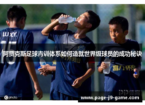 阿贾克斯足球青训体系如何造就世界级球员的成功秘诀 阿贾克斯足球青训体系如何造就世界级球员的成功秘诀