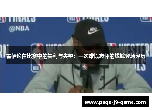 霍伊伦在比赛中的失利与失望：一次难以忘怀的尴尬登场经历