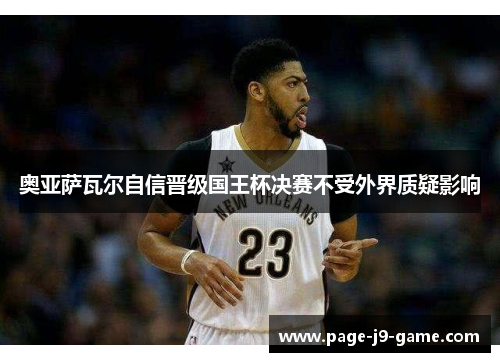 奥亚萨瓦尔自信晋级国王杯决赛不受外界质疑影响 奥亚萨瓦尔自信晋级国王杯决赛不受外界质疑影响