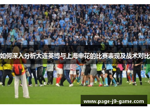 如何深入分析大连英博与上海申花的比赛表现及战术对比 如何深入分析大连英博与上海申花的比赛表现及战术对比