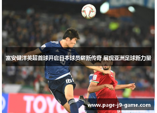 富安健洋英超首球开启日本球员崭新传奇 展现亚洲足球新力量