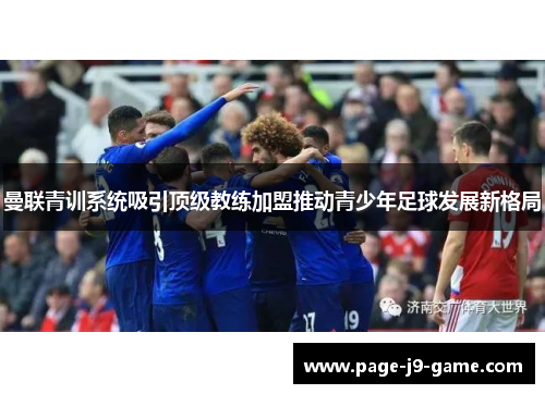 曼联青训系统吸引顶级教练加盟推动青少年足球发展新格局