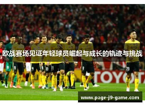 欧战赛场见证年轻球员崛起与成长的轨迹与挑战