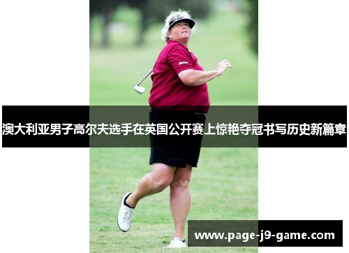 澳大利亚男子高尔夫选手在英国公开赛上惊艳夺冠书写历史新篇章 澳大利亚男子高尔夫选手在英国公开赛上惊艳夺冠书写历史新篇章