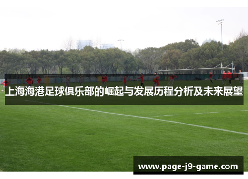 上海海港足球俱乐部的崛起与发展历程分析及未来展望 上海海港足球俱乐部的崛起与发展历程分析及未来展望