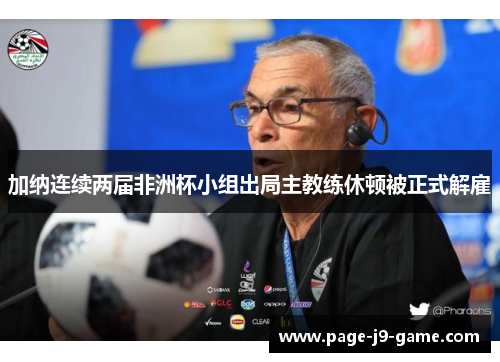 加纳连续两届非洲杯小组出局主教练休顿被正式解雇 加纳连续两届非洲杯小组出局主教练休顿被正式解雇