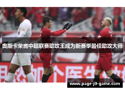 奥斯卡荣膺中超联赛助攻王成为新赛季最佳助攻大师