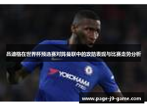 吕迪格在世界杯预选赛对阵曼联中的攻防表现与比赛走势分析 吕迪格在世界杯预选赛对阵曼联中的攻防表现与比赛走势分析