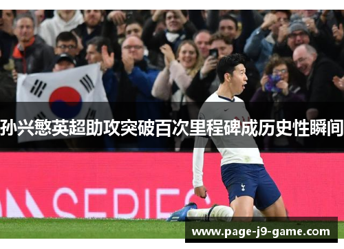孙兴慜英超助攻突破百次里程碑成历史性瞬间 孙兴慜英超助攻突破百次里程碑成历史性瞬间