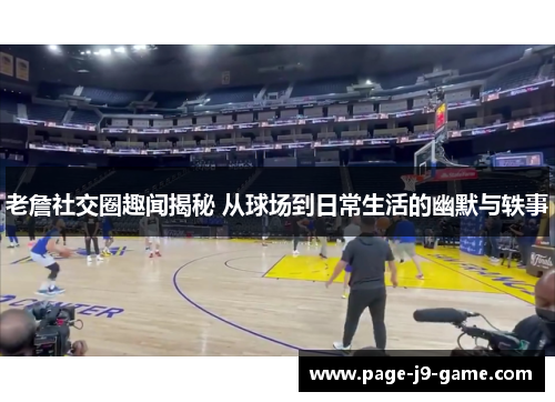老詹社交圈趣闻揭秘 从球场到日常生活的幽默与轶事