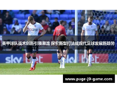 英甲球队战术创新引领潮流 探索新型打法成现代足球发展新趋势