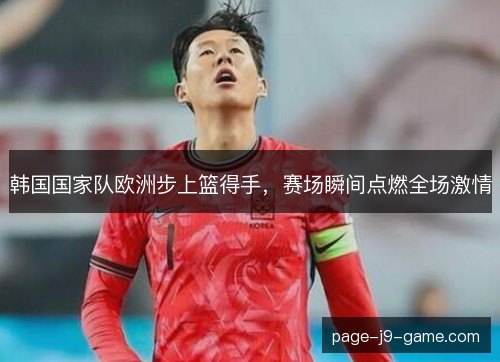 韩国国家队欧洲步上篮得手,赛场瞬间点燃全场激情 韩国国家队欧洲步上篮得手,赛场瞬间点燃全场激情