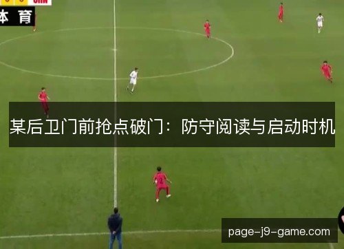 某后卫门前抢点破门:防守阅读与启动时机 某后卫门前抢点破门:防守阅读与启动时机